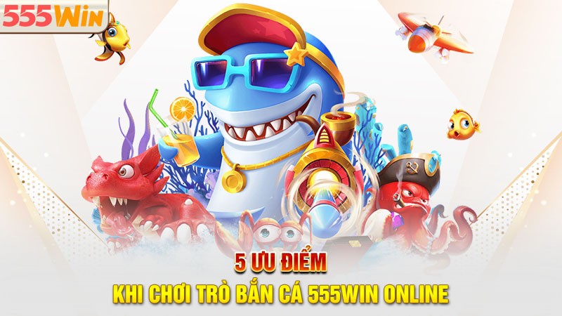 5 ưu điểm khi chơi trò bắn cá 555win online 5 ưu điểm khi chơi trò bắn cá 555win online