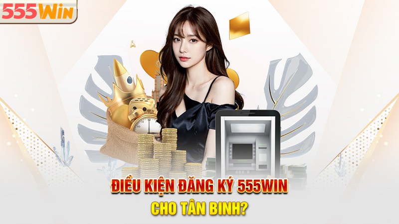 Điều kiện đăng ký 555win cho tân binh? Điều kiện đăng ký 555win cho tân binh?