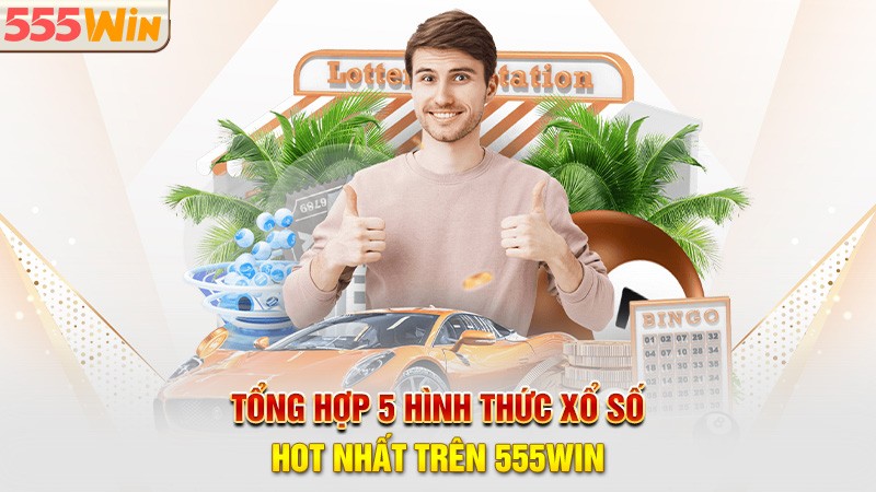 Tổng hợp 5 hình thức xổ số 555win hot nhất Tổng hợp 5 hình thức xổ số 555win hot nhất